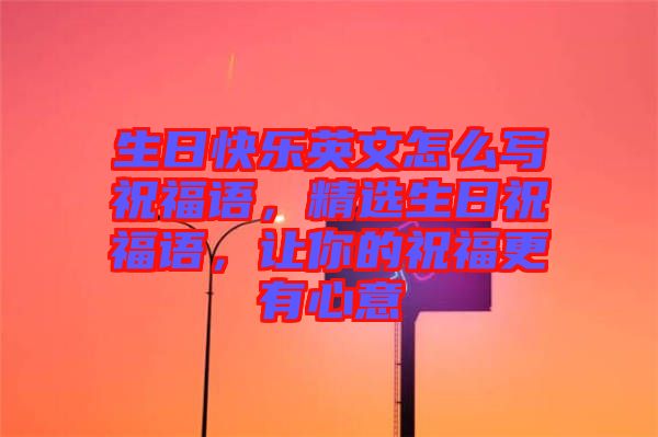 生日快樂(lè)英文怎么寫(xiě)祝福語(yǔ)，精選生日祝福語(yǔ)，讓你的祝福更有心意