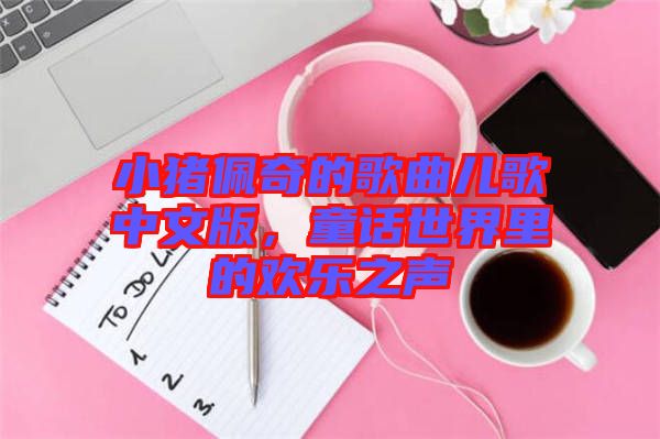 小豬佩奇的歌曲兒歌中文版，童話世界里的歡樂之聲