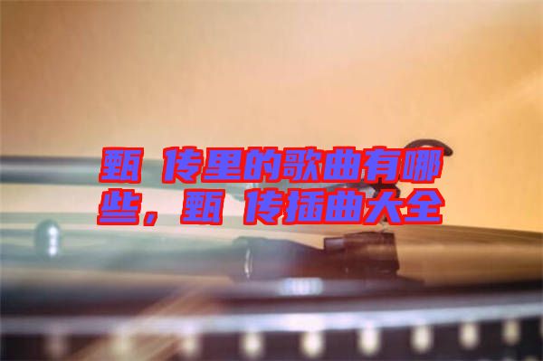 甄嬛傳里的歌曲有哪些，甄嬛傳插曲大全