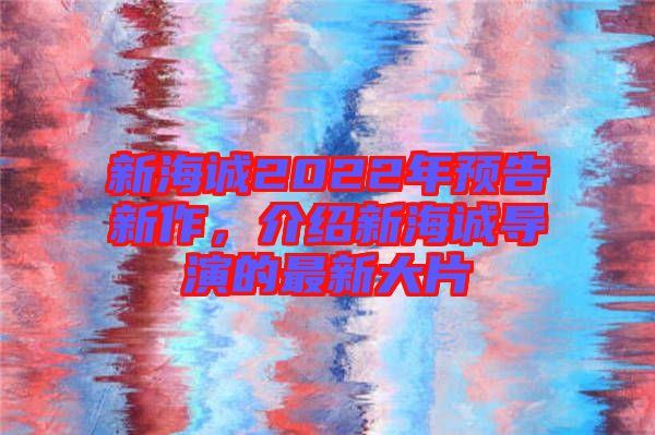新海誠(chéng)2022年預(yù)告新作，介紹新海誠(chéng)導(dǎo)演的最新大片