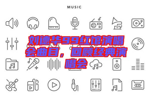 劉德華99紅館演唱會曲目，回顧經(jīng)典演唱會