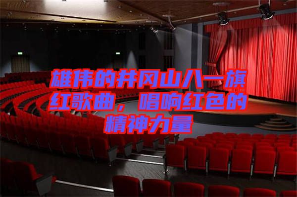 雄偉的井岡山八一旗紅歌曲，唱響紅色的精神力量