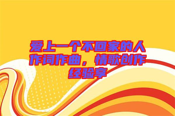愛上一個(gè)不回家的人作詞作曲，情歌創(chuàng)作經(jīng)驗(yàn)享