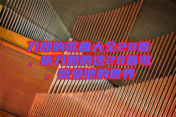 刀郎的歌曲大全20首，聽刀郎的這20首歌，感受他的世界