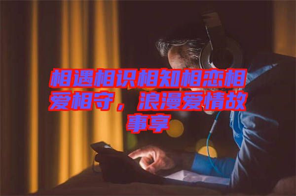 相遇相識(shí)相知相戀相愛相守，浪漫愛情故事享