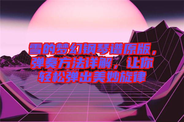 雪的夢(mèng)幻鋼琴譜原版，彈奏方法詳解，讓你輕松彈出美妙旋律