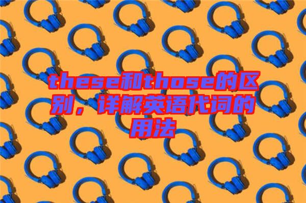 these和those的區(qū)別，詳解英語(yǔ)代詞的用法