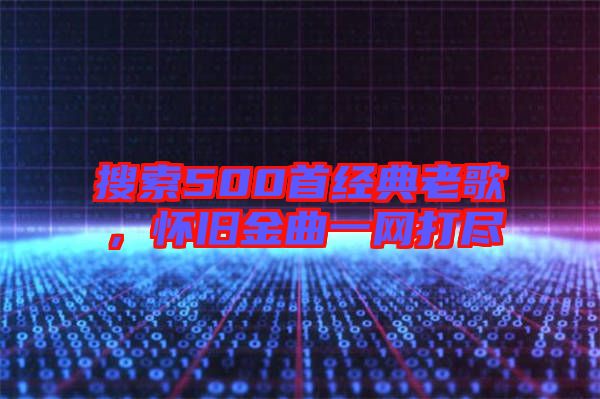 搜索500首經(jīng)典老歌，懷舊金曲一網(wǎng)打盡