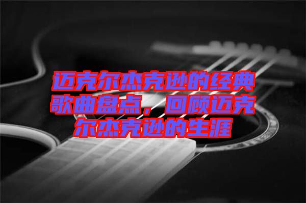 邁克爾杰克遜的經(jīng)典歌曲盤(pán)點(diǎn)，回顧邁克爾杰克遜的生涯