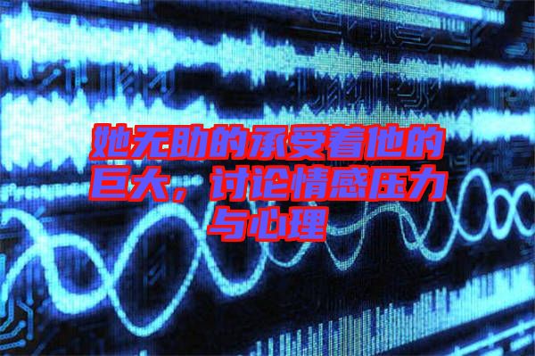 她無(wú)助的承受著他的巨大，討論情感壓力與心理