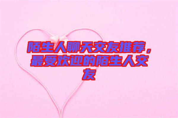 陌生人聊天交友推薦，最受歡迎的陌生人交友
