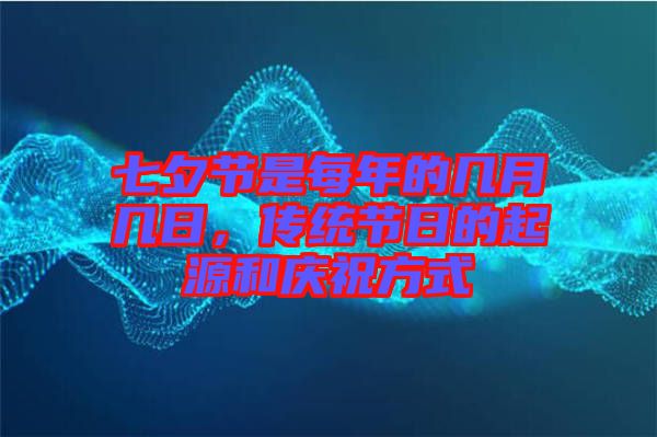 七夕節(jié)是每年的幾月幾日，傳統(tǒng)節(jié)日的起源和慶祝方式