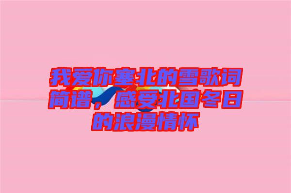 我愛你塞北的雪歌詞簡譜，感受北國冬日的浪漫情懷