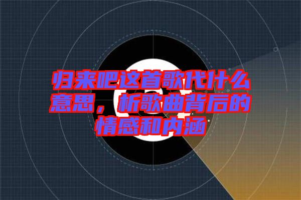 歸來吧這首歌代什么意思，析歌曲背后的情感和內涵