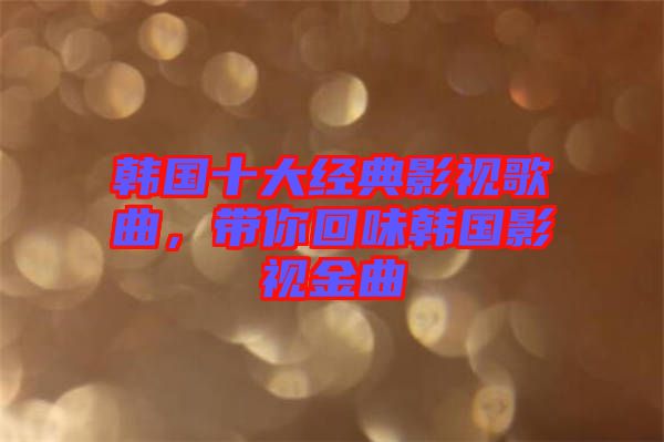 韓國十大經(jīng)典影視歌曲，帶你回味韓國影視金曲