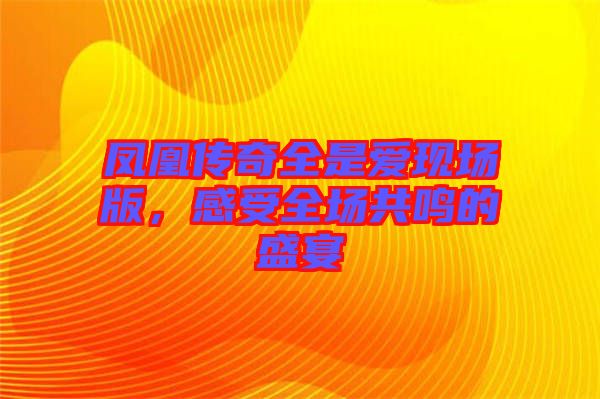 鳳凰傳奇全是愛(ài)現(xiàn)場(chǎng)版，感受全場(chǎng)共鳴的盛宴