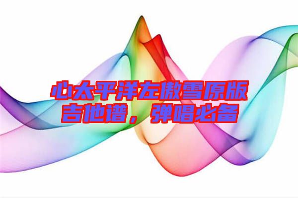 心太平洋左傲雪原版吉他譜，彈唱必備