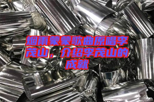 煙雨蒙蒙歌曲原唱李茂山，介紹李茂山的成就