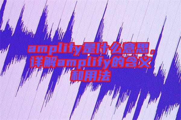 amplify是什么意思，詳解amplify的含義和用法