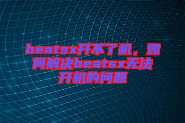 beatsx開(kāi)不了機(jī)，如何解決beatsx無(wú)法開(kāi)機(jī)的問(wèn)題