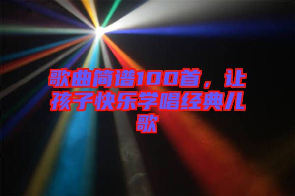 歌曲簡(jiǎn)譜100首，讓孩子快樂(lè)學(xué)唱經(jīng)典兒歌