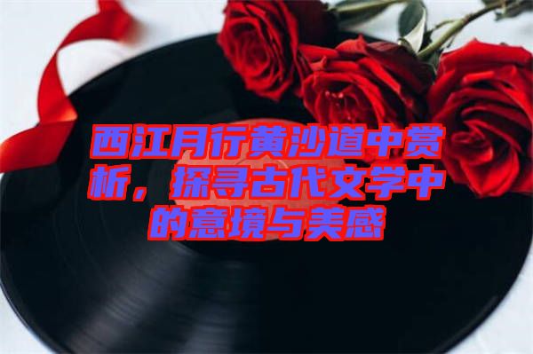 西江月行黃沙道中賞析，探尋古代文學中的意境與美感