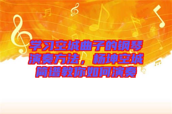 學(xué)習(xí)空城曲子的鋼琴演奏方法，楊坤空城簡譜教你如何演奏