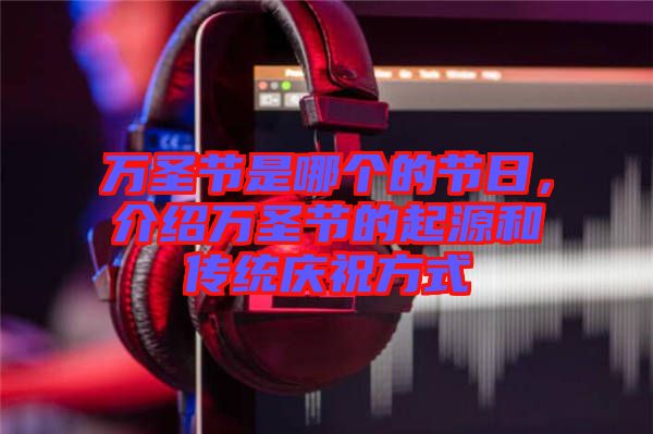 萬圣節(jié)是哪個的節(jié)日，介紹萬圣節(jié)的起源和傳統(tǒng)慶祝方式