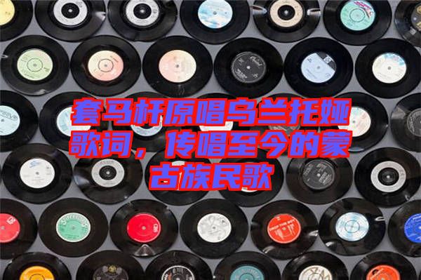 套馬桿原唱烏蘭托婭歌詞，傳唱至今的蒙古族民歌