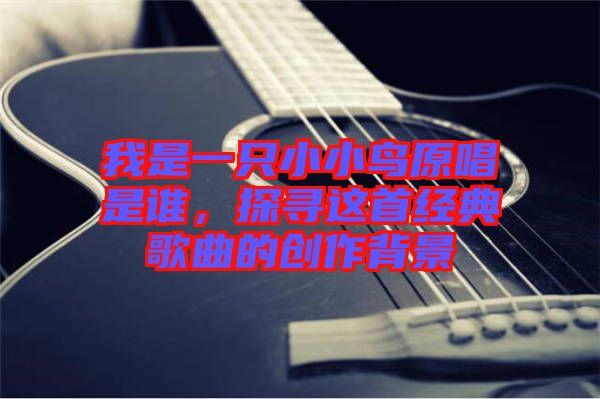 我是一只小小鳥原唱是誰，探尋這首經(jīng)典歌曲的創(chuàng)作背景