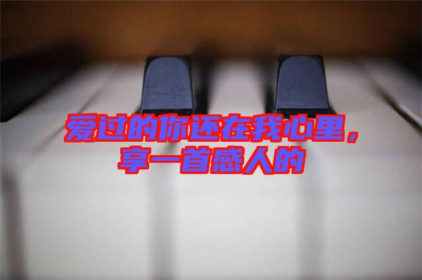 愛(ài)過(guò)的你還在我心里，享一首感人的