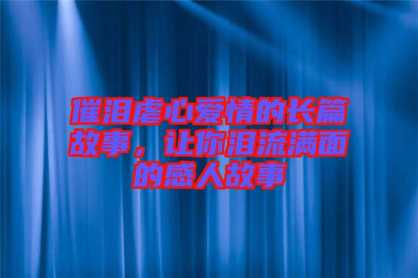 催淚虐心愛情的長(zhǎng)篇故事，讓你淚流滿面的感人故事