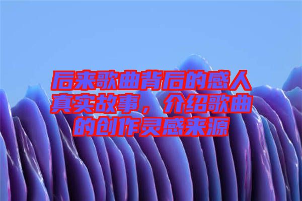 后來歌曲背后的感人真實故事，介紹歌曲的創(chuàng)作靈感來源