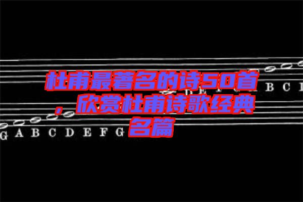 杜甫最著名的詩50首，欣賞杜甫詩歌經典名篇