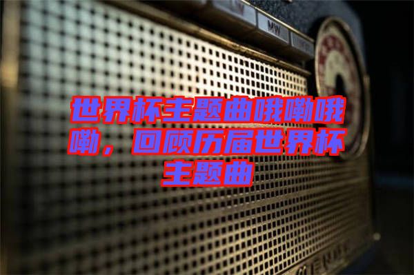 世界杯主題曲哦嘞哦嘞，回顧歷屆世界杯主題曲