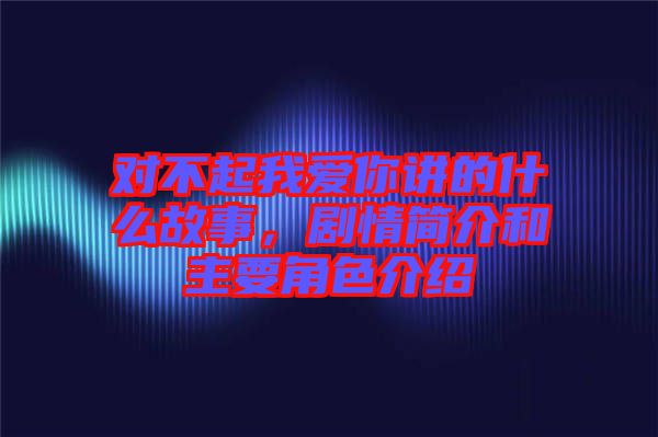 對(duì)不起我愛(ài)你講的什么故事，劇情簡(jiǎn)介和主要角色介紹