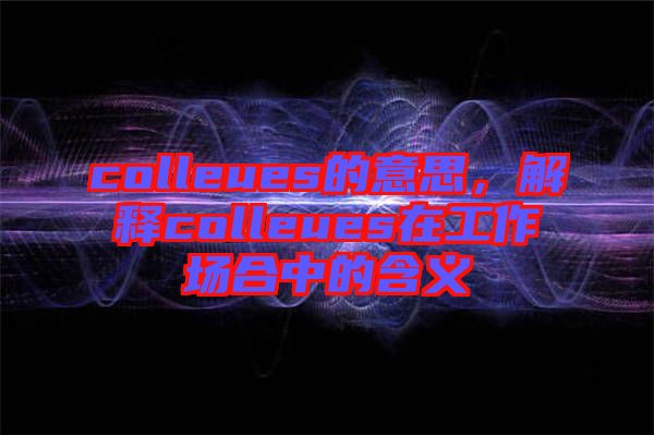colleues的意思，解釋colleues在工作場(chǎng)合中的含義