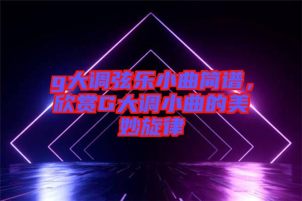g大調(diào)弦樂小曲簡(jiǎn)譜，欣賞G大調(diào)小曲的美妙旋律