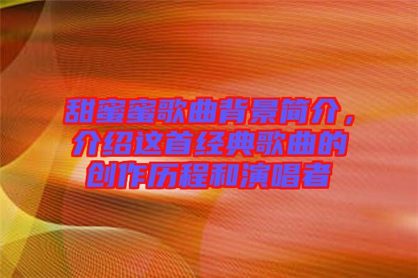 甜蜜蜜歌曲背景簡介，介紹這首經(jīng)典歌曲的創(chuàng)作歷程和演唱者
