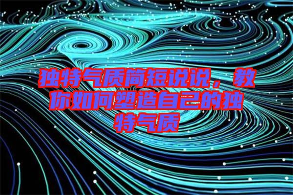獨特氣質(zhì)簡短說說，教你如何塑造自己的獨特氣質(zhì)