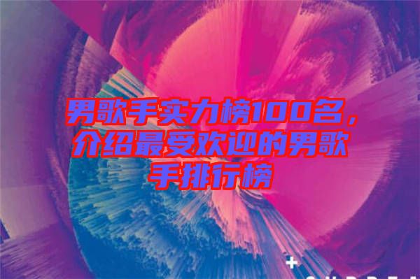 男歌手實力榜100名，介紹最受歡迎的男歌手排行榜