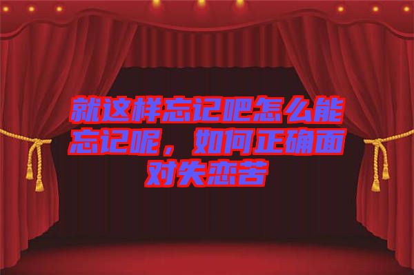 就這樣忘記吧怎么能忘記呢，如何正確面對(duì)失戀苦