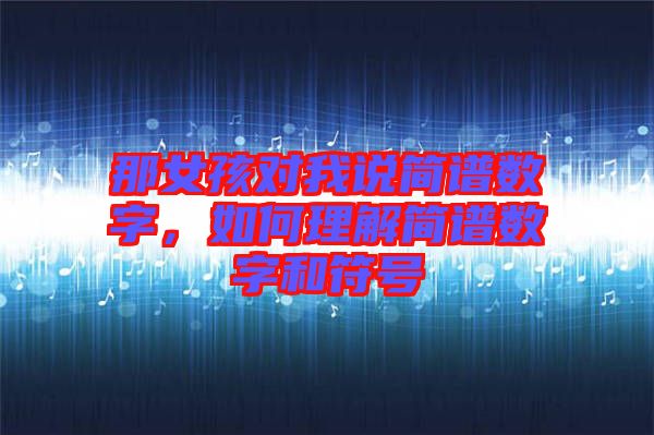 那女孩對(duì)我說(shuō)簡(jiǎn)譜數(shù)字，如何理解簡(jiǎn)譜數(shù)字和符號(hào)