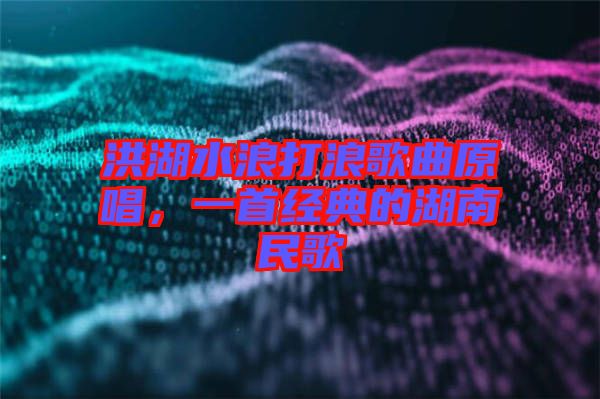 洪湖水浪打浪歌曲原唱，一首經(jīng)典的湖南民歌