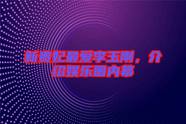 新貴妃最愛李玉剛，介紹娛樂圈內(nèi)幕