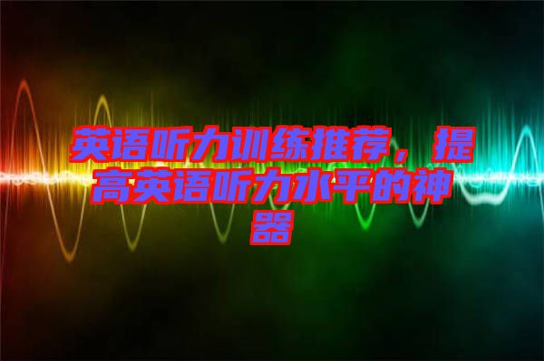 英語(yǔ)聽(tīng)力訓(xùn)練推薦，提高英語(yǔ)聽(tīng)力水平的神器