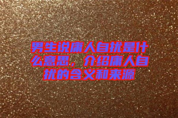 男生說庸人自擾是什么意思，介紹庸人自擾的含義和來源