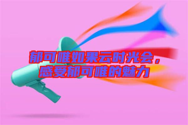 郁可唯如果云時(shí)光會(huì)，感受郁可唯的魅力