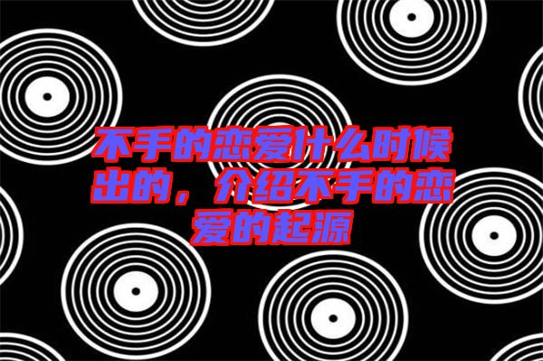 不手的戀愛什么時候出的，介紹不手的戀愛的起源