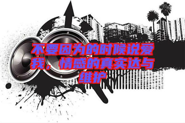 不要因?yàn)榈臅r(shí)候說愛我，情感的真實(shí)達(dá)與維護(hù)